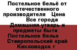 Постельное бельё от отечественного производителя › Цена ­ 269 - Все города Домашняя утварь и предметы быта » Постельное белье   . Ставропольский край,Кисловодск г.